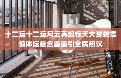 十二运十二运风云再起惊天大逆转震惊体坛悬念重重引全民热议
