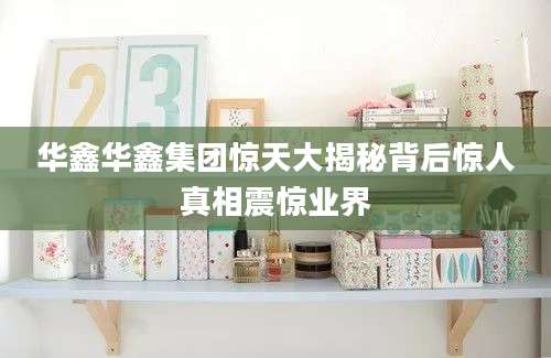 华鑫华鑫集团惊天大揭秘背后惊人真相震惊业界