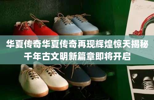 华夏传奇华夏传奇再现辉煌惊天揭秘千年古文明新篇章即将开启