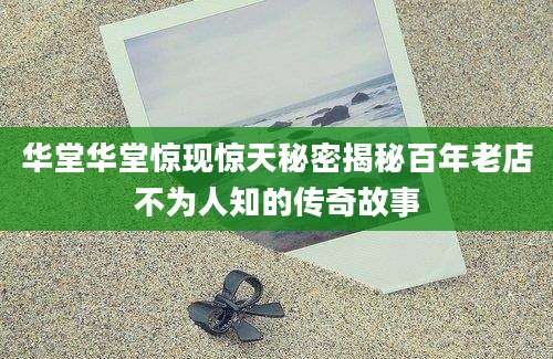 华堂华堂惊现惊天秘密揭秘百年老店不为人知的传奇故事