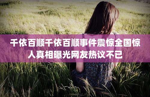 千依百顺千依百顺事件震惊全国惊人真相曝光网友热议不已