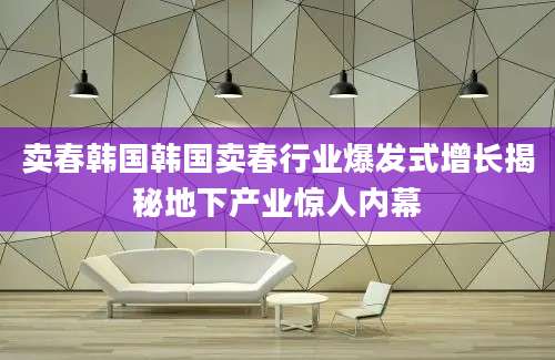 卖春韩国韩国卖春行业爆发式增长揭秘地下产业惊人内幕