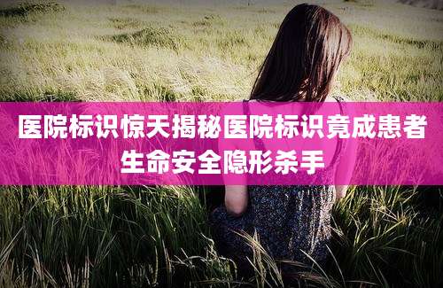 医院标识惊天揭秘医院标识竟成患者生命安全隐形杀手
