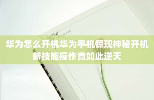 华为怎么开机华为手机惊现神秘开机新技能操作竟如此逆天