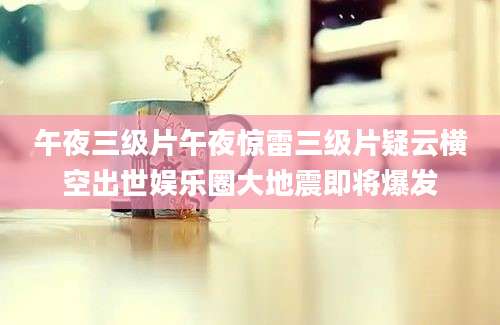 午夜三级片午夜惊雷三级片疑云横空出世娱乐圈大地震即将爆发
