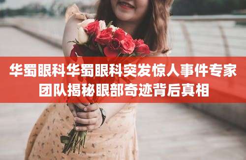 华蜀眼科华蜀眼科突发惊人事件专家团队揭秘眼部奇迹背后真相