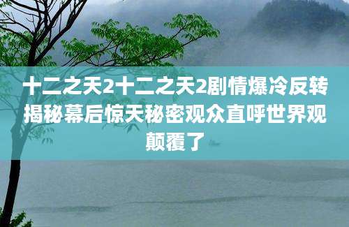 十二之天2十二之天2剧情爆冷反转揭秘幕后惊天秘密观众直呼世界观颠覆了