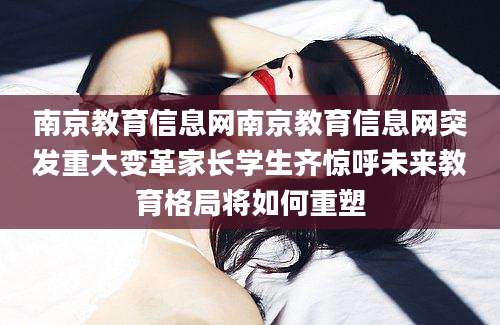 南京教育信息网南京教育信息网突发重大变革家长学生齐惊呼未来教育格局将如何重塑