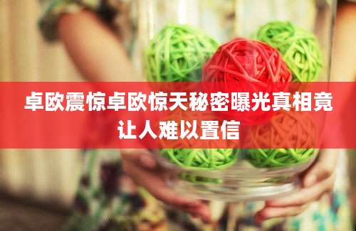 卓欧震惊卓欧惊天秘密曝光真相竟让人难以置信
