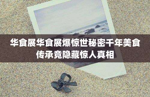 华食展华食展爆惊世秘密千年美食传承竟隐藏惊人真相