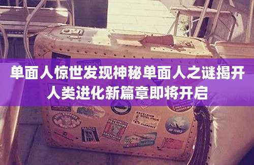 单面人惊世发现神秘单面人之谜揭开人类进化新篇章即将开启
