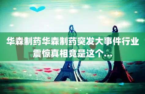 华森制药华森制药突发大事件行业震惊真相竟是这个...