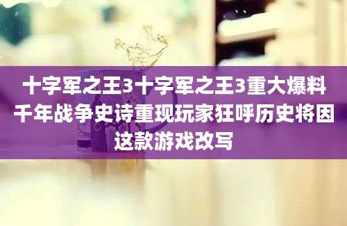 十字军之王3十字军之王3重大爆料千年战争史诗重现玩家狂呼历史将因这款游戏改写