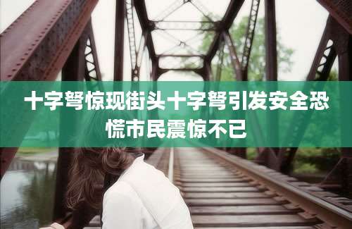 十字弩惊现街头十字弩引发安全恐慌市民震惊不已