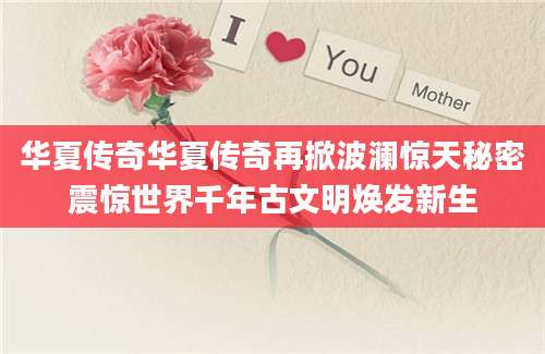 华夏传奇华夏传奇再掀波澜惊天秘密震惊世界千年古文明焕发新生