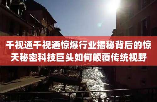 千视通千视通惊爆行业揭秘背后的惊天秘密科技巨头如何颠覆传统视野