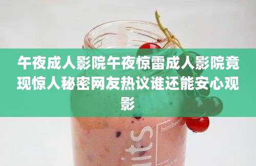 午夜成人影院午夜惊雷成人影院竟现惊人秘密网友热议谁还能安心观影