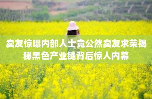 卖友惊曝内部人士竟公然卖友求荣揭秘黑色产业链背后惊人内幕
