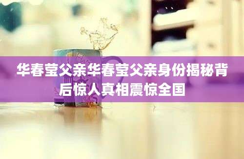 华春莹父亲华春莹父亲身份揭秘背后惊人真相震惊全国