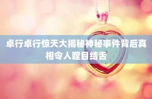 卓行卓行惊天大揭秘神秘事件背后真相令人瞠目结舌