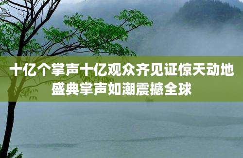 十亿个掌声十亿观众齐见证惊天动地盛典掌声如潮震撼全球