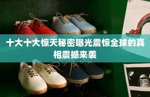 十大十大惊天秘密曝光震惊全球的真相震撼来袭