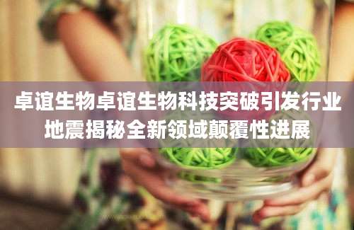 卓谊生物卓谊生物科技突破引发行业地震揭秘全新领域颠覆性进展