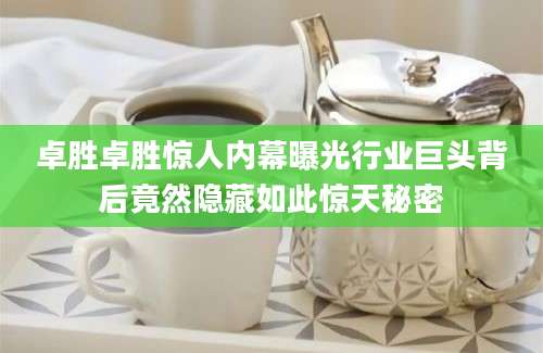 卓胜卓胜惊人内幕曝光行业巨头背后竟然隐藏如此惊天秘密
