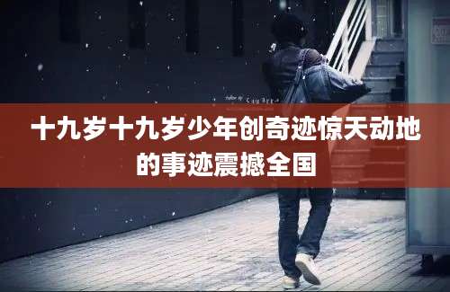 十九岁十九岁少年创奇迹惊天动地的事迹震撼全国