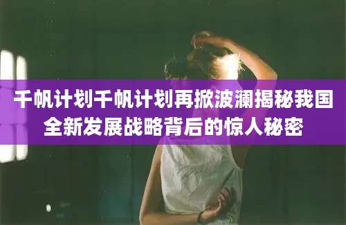 千帆计划千帆计划再掀波澜揭秘我国全新发展战略背后的惊人秘密