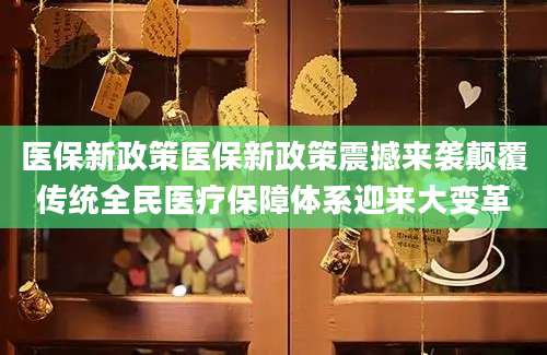 医保新政策医保新政策震撼来袭颠覆传统全民医疗保障体系迎来大变革