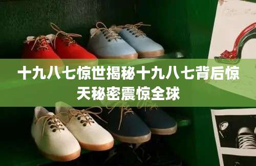 十九八七惊世揭秘十九八七背后惊天秘密震惊全球