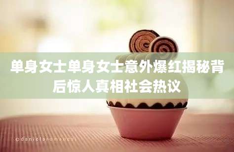 单身女士单身女士意外爆红揭秘背后惊人真相社会热议