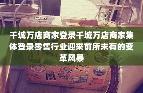 千城万店商家登录千城万店商家集体登录零售行业迎来前所未有的变革风暴