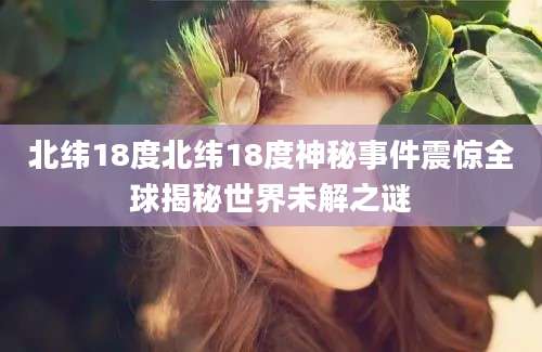 北纬18度北纬18度神秘事件震惊全球揭秘世界未解之谜