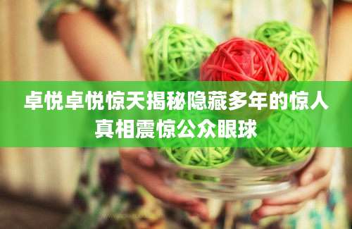 卓悦卓悦惊天揭秘隐藏多年的惊人真相震惊公众眼球