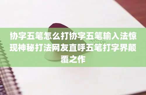 协字五笔怎么打协字五笔输入法惊现神秘打法网友直呼五笔打字界颠覆之作