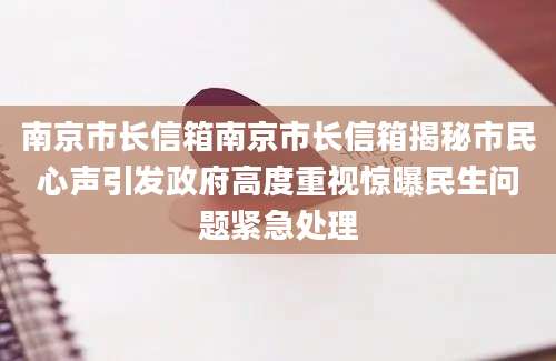 南京市长信箱南京市长信箱揭秘市民心声引发政府高度重视惊曝民生问题紧急处理