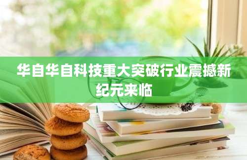 华自华自科技重大突破行业震撼新纪元来临