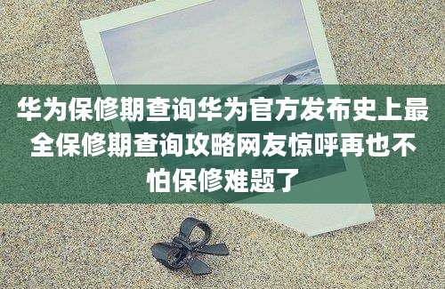 华为保修期查询华为官方发布史上最全保修期查询攻略网友惊呼再也不怕保修难题了