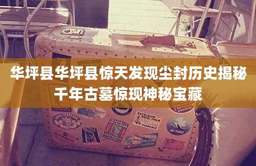 华坪县华坪县惊天发现尘封历史揭秘千年古墓惊现神秘宝藏