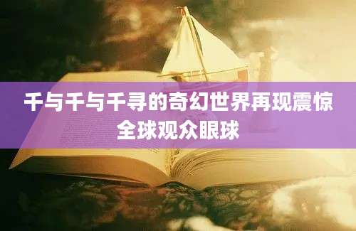 千与千与千寻的奇幻世界再现震惊全球观众眼球