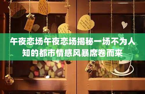 午夜恋场午夜恋场揭秘一场不为人知的都市情感风暴席卷而来