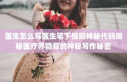 医生怎么写医生笔下惊现神秘代码揭秘医疗界隐藏的神秘写作秘密