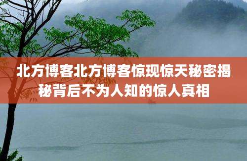 北方博客北方博客惊现惊天秘密揭秘背后不为人知的惊人真相