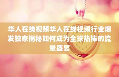 华人在线视频华人在线视频行业爆发独家揭秘如何成为全球热捧的流量盛宴
