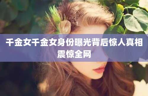 千金女千金女身份曝光背后惊人真相震惊全网