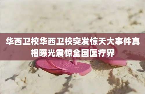 华西卫校华西卫校突发惊天大事件真相曝光震惊全国医疗界