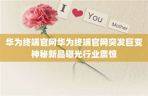 华为终端官网华为终端官网突发巨变神秘新品曝光行业震惊