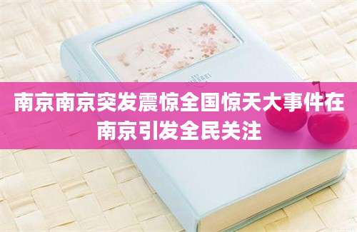 南京南京突发震惊全国惊天大事件在南京引发全民关注